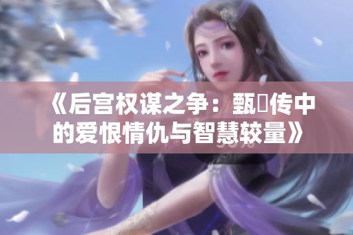 《后宫权谋之争：甄嬛传中的爱恨情仇与智慧较量》
