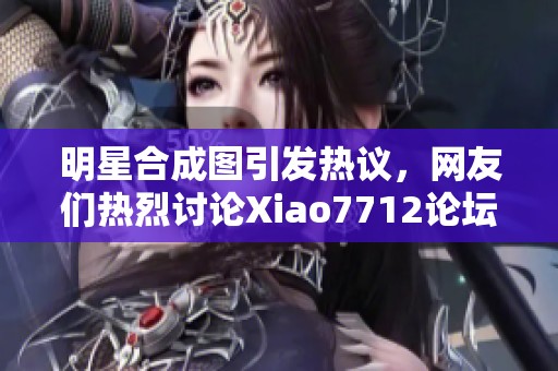 明星合成图引发热议，网友们热烈讨论Xiao7712论坛话题