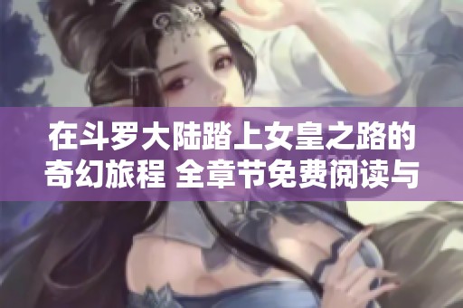 在斗罗大陆踏上女皇之路的奇幻旅程 全章节免费阅读与无删减更新