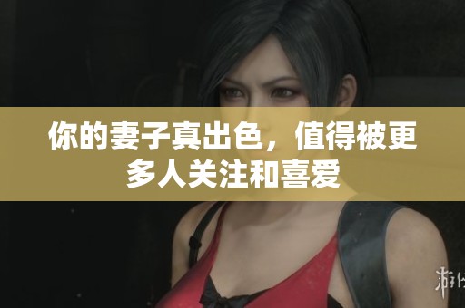 你的妻子真出色，值得被更多人关注和喜爱