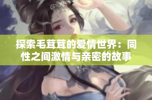 探索毛茸茸的爱情世界：同性之间激情与亲密的故事