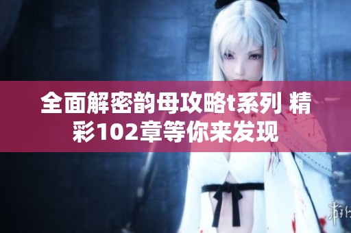全面解密韵母攻略t系列 精彩102章等你来发现