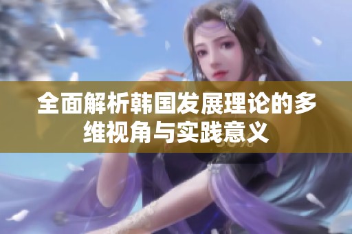 全面解析韩国发展理论的多维视角与实践意义