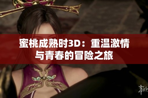 蜜桃成熟时3D：重温激情与青春的冒险之旅