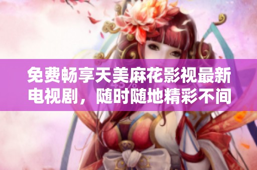 免费畅享天美麻花影视最新电视剧，随时随地精彩不间断