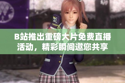 B站推出重磅大片免费直播活动，精彩瞬间邀您共享