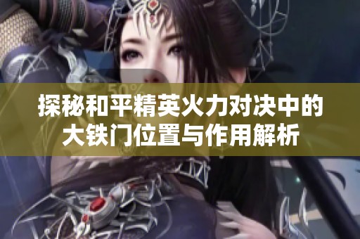 探秘和平精英火力对决中的大铁门位置与作用解析