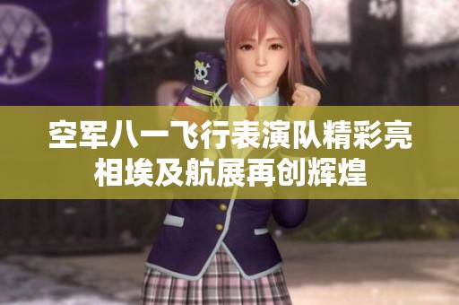 空军八一飞行表演队精彩亮相埃及航展再创辉煌