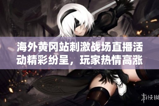 海外黄冈站刺激战场直播活动精彩纷呈，玩家热情高涨