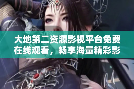 大地第二资源影视平台免费在线观看，畅享海量精彩影片