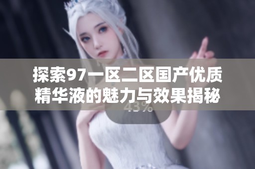 探索97一区二区国产优质精华液的魅力与效果揭秘