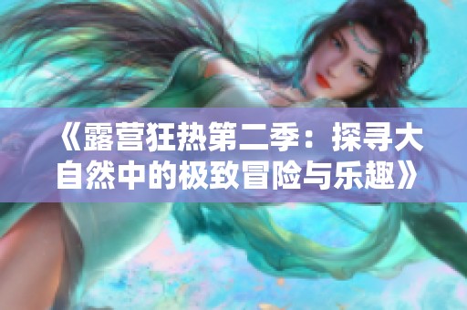 《露营狂热第二季：探寻大自然中的极致冒险与乐趣》