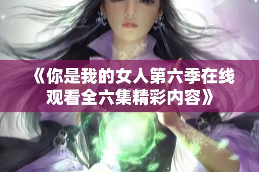 《你是我的女人第六季在线观看全六集精彩内容》