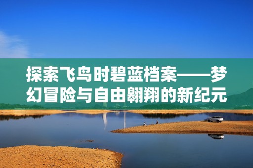 探索飞鸟时碧蓝档案——梦幻冒险与自由翱翔的新纪元