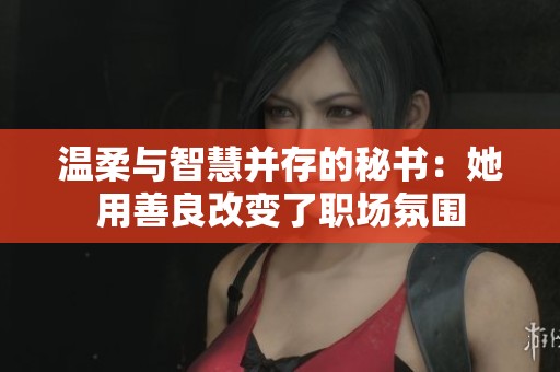 温柔与智慧并存的秘书：她用善良改变了职场氛围