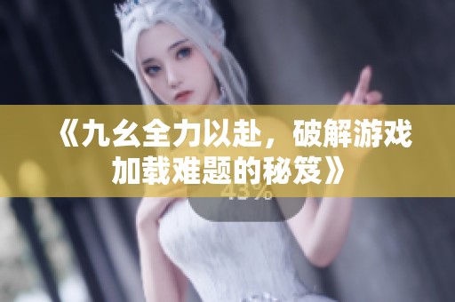 《九幺全力以赴，破解游戏加载难题的秘笈》