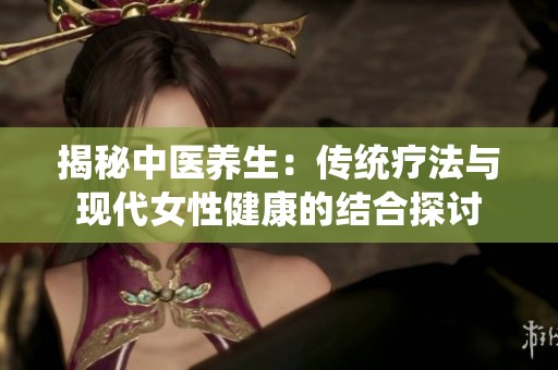 揭秘中医养生：传统疗法与现代女性健康的结合探讨