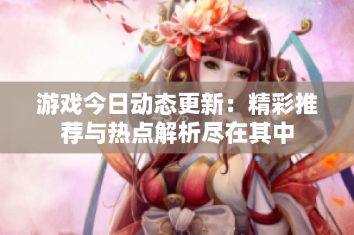 游戏今日动态更新：精彩推荐与热点解析尽在其中