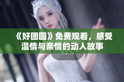《好团圆》免费观看，感受温情与亲情的动人故事