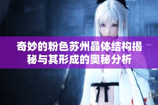 奇妙的粉色苏州晶体结构揭秘与其形成的奥秘分析