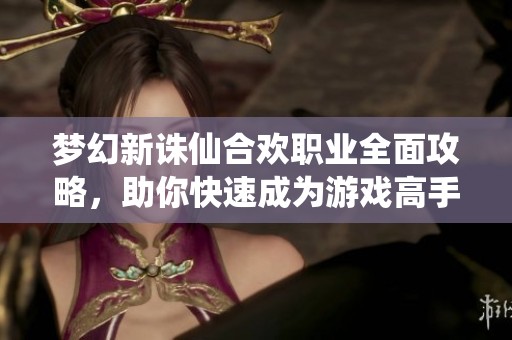 梦幻新诛仙合欢职业全面攻略，助你快速成为游戏高手