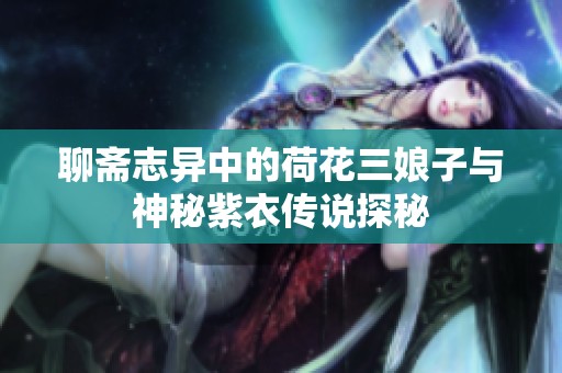 聊斋志异中的荷花三娘子与神秘紫衣传说探秘