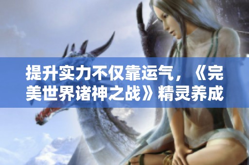 提升实力不仅靠运气，《完美世界诸神之战》精灵养成全攻略解析