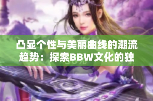 凸显个性与美丽曲线的潮流趋势：探索BBW文化的独特魅力