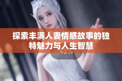 探索丰满人妻情感故事的独特魅力与人生智慧
