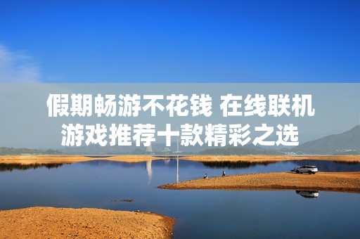 假期畅游不花钱 在线联机游戏推荐十款精彩之选