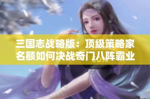 三国志战略版：顶级策略家名额如何决战奇门八阵霸业竞争