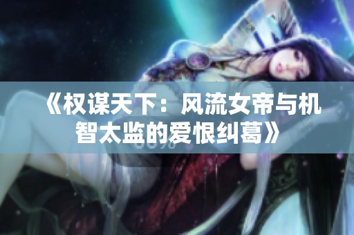 《权谋天下：风流女帝与机智太监的爱恨纠葛》