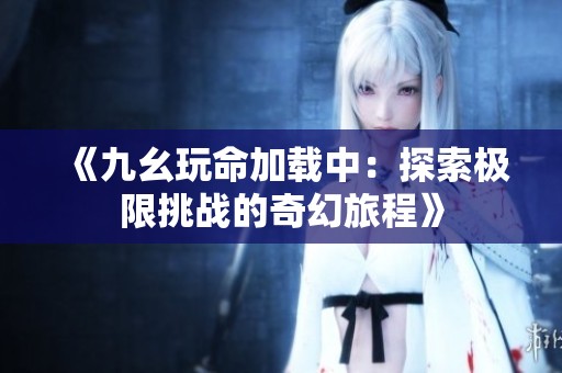 《九幺玩命加载中：探索极限挑战的奇幻旅程》