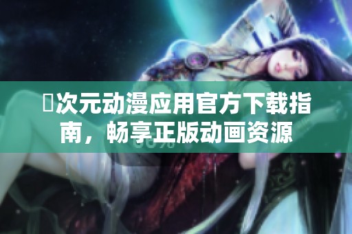囧次元动漫应用官方下载指南，畅享正版动画资源