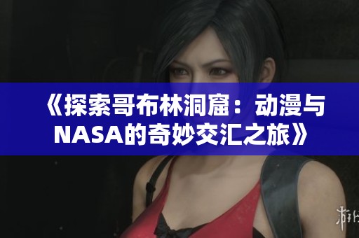 《探索哥布林洞窟：动漫与NASA的奇妙交汇之旅》