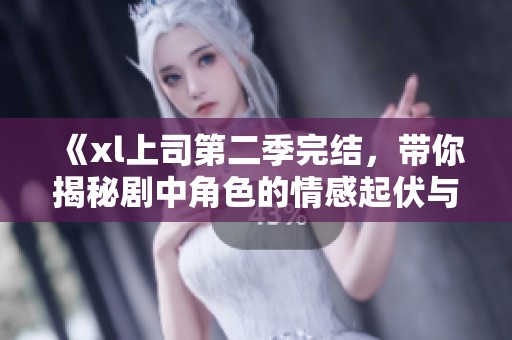 《xl上司第二季完结，带你揭秘剧中角色的情感起伏与发展》