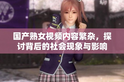 国产熟女视频内容繁杂，探讨背后的社会现象与影响