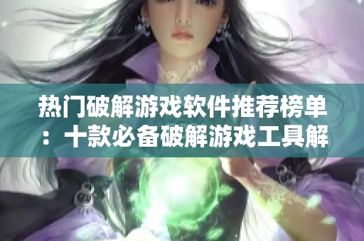 热门破解游戏软件推荐榜单：十款必备破解游戏工具解析
