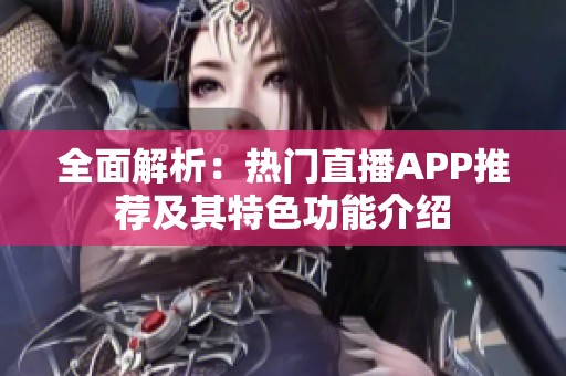 全面解析：热门直播APP推荐及其特色功能介绍