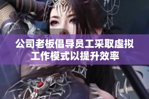 公司老板倡导员工采取虚拟工作模式以提升效率