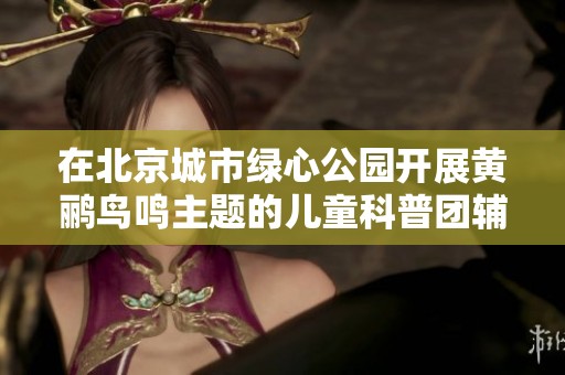 在北京城市绿心公园开展黄鹂鸟鸣主题的儿童科普团辅活动