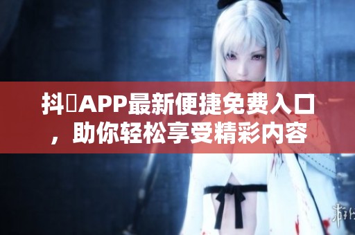 抖抈APP最新便捷免费入口，助你轻松享受精彩内容