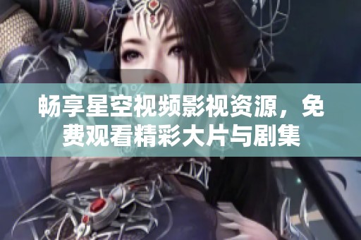 畅享星空视频影视资源，免费观看精彩大片与剧集
