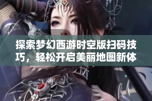 探索梦幻西游时空版扫码技巧，轻松开启美丽地图新体验