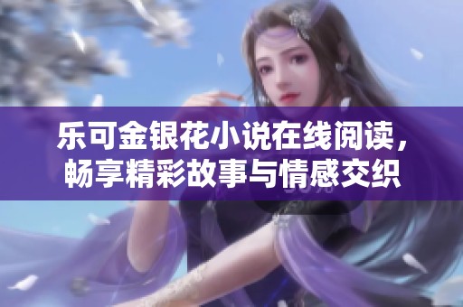 乐可金银花小说在线阅读，畅享精彩故事与情感交织