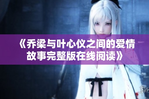 《乔梁与叶心仪之间的爱情故事完整版在线阅读》