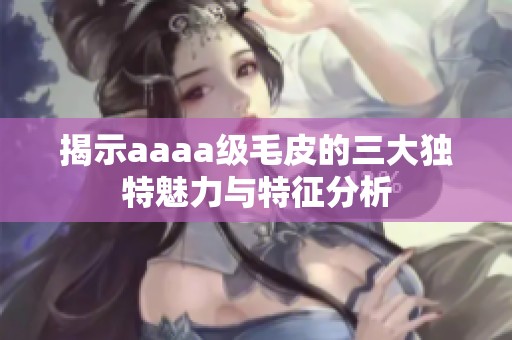揭示aaaa级毛皮的三大独特魅力与特征分析