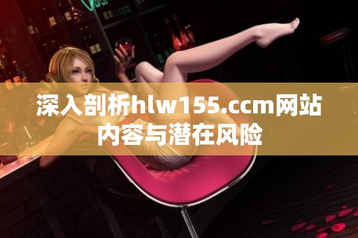 深入剖析hlw155.ccm网站内容与潜在风险