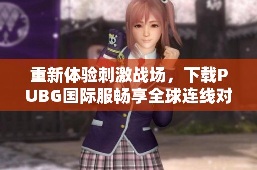 重新体验刺激战场，下载PUBG国际服畅享全球连线对战
