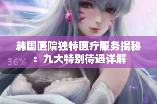 韩国医院独特医疗服务揭秘：九大特别待遇详解
